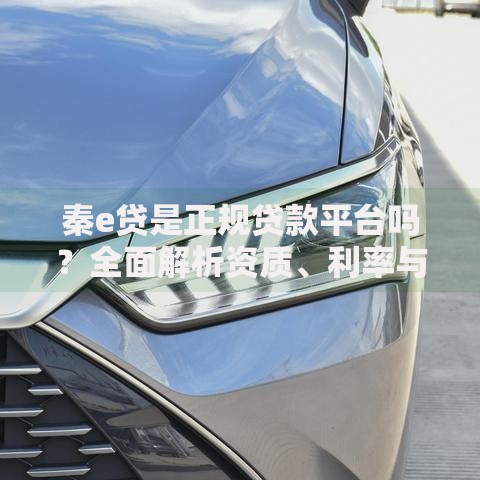 秦e贷是正规贷款平台吗？全面解析资质、利率与用户评价