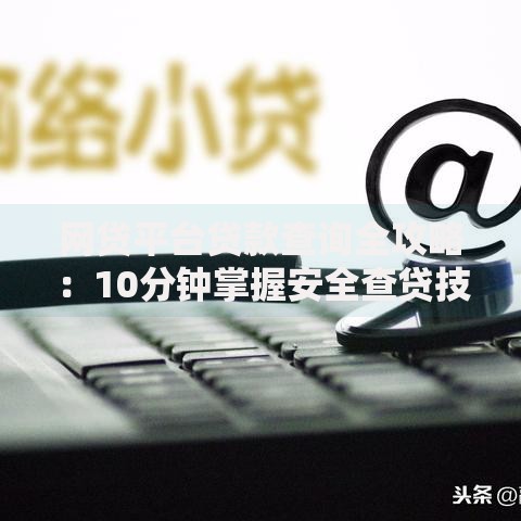 网贷平台贷款查询全攻略：10分钟掌握安全查贷技巧
