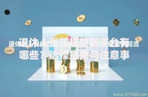 退休人员正规贷款平台有哪些？选择指南与注意事项