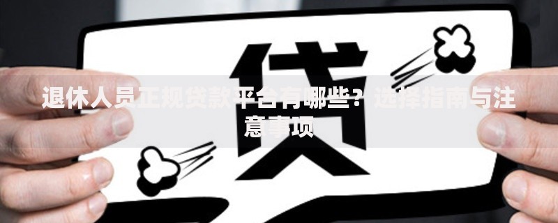 退休人员正规贷款平台有哪些？选择指南与注意事项