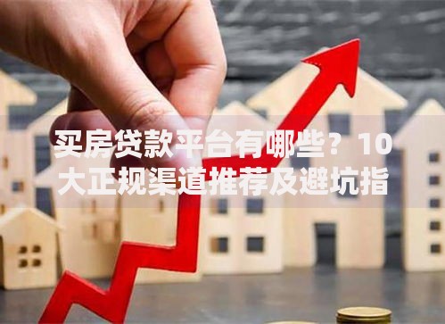 买房贷款平台有哪些？10大正规渠道推荐及避坑指南