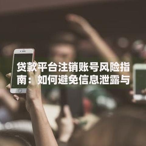 贷款平台注销账号风险指南：如何避免信息泄露与诈骗