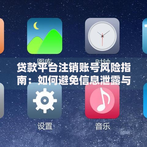 贷款平台注销账号风险指南：如何避免信息泄露与诈骗