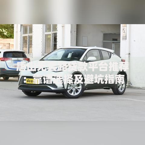 唐山无套路贷款平台推荐：靠谱选择及避坑指南