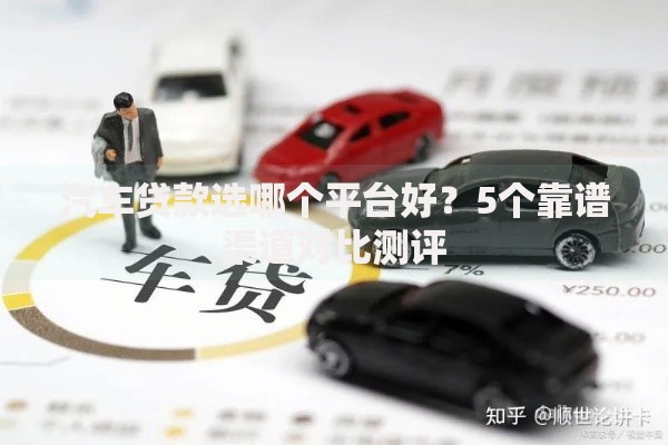 汽车贷款选哪个平台好？5个靠谱渠道对比测评