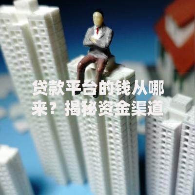 贷款平台的钱从哪来？揭秘资金渠道与运作模式