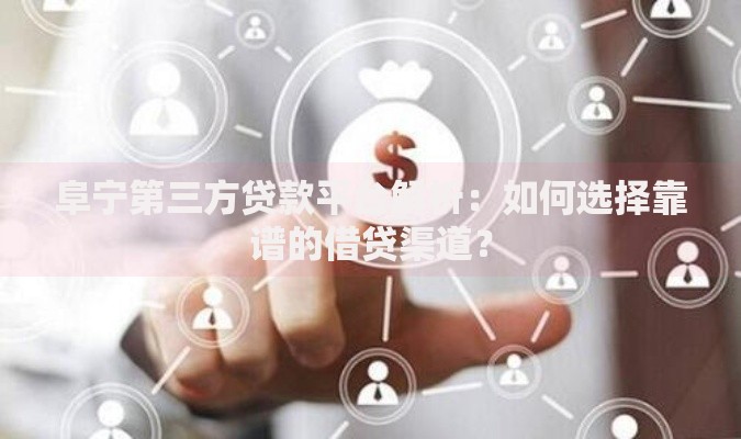 阜宁第三方贷款平台解析：如何选择靠谱的借贷渠道？