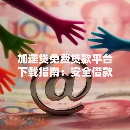 加速贷免费贷款平台下载指南:安全借款全攻略 加速贷免费贷款平台下载指南:安全借款全攻略