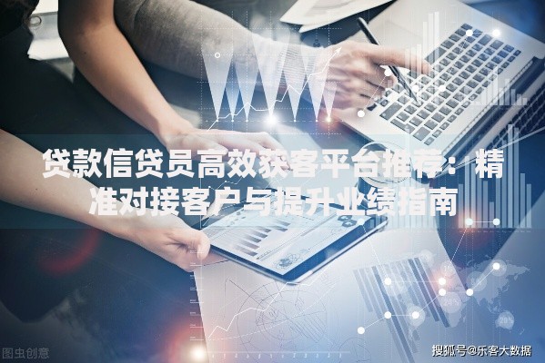 贷款信贷员高效获客平台推荐:精准对接客户与提升业绩指南 贷款信贷员高效获客平台推荐:精准对接客户与提升业绩指南