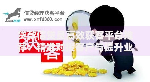 贷款信贷员高效获客平台推荐:精准对接客户与提升业绩指南 贷款信贷员高效获客平台推荐:精准对接客户与提升业绩指南