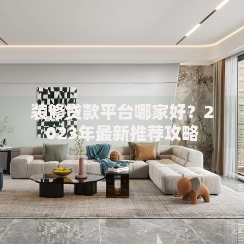 装修贷款平台哪家好?2023年最新推荐攻略 装修贷款平台哪家好?2023年最新推荐攻略