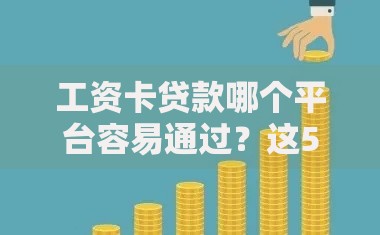 工资卡贷款哪个平台容易通过？这5个靠谱平台审核快、额度高