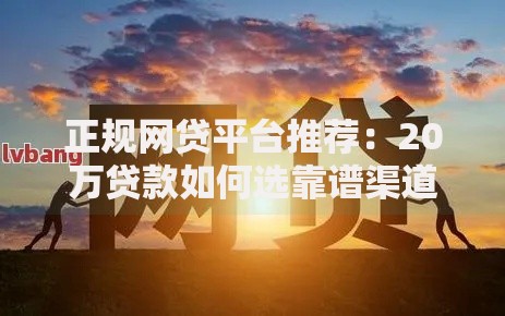 正规网贷平台推荐：20万贷款如何选靠谱渠道？