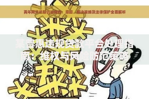 某普惠违规贷款平台处理指南:维权与风险防范策略 某普惠违规贷款平台处理指南:维权与风险防范策略