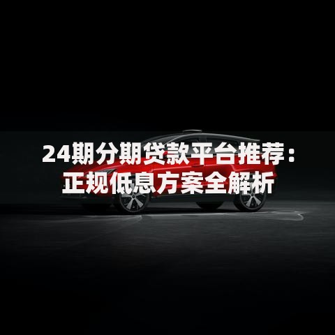24期分期贷款平台推荐：正规低息方案全解析