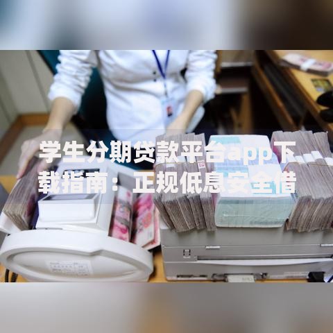 学生分期贷款平台app下载指南:正规低息安全借款攻略 学生分期贷款平台app下载指南:正规低息安全借款攻略