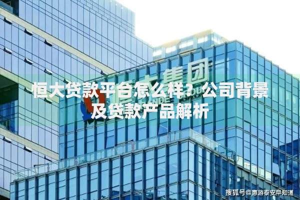 恒大贷款平台怎么样?公司背景及贷款产品解析 恒大贷款平台怎么样?公司背景及贷款产品解析