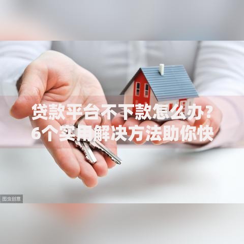 贷款平台不下款怎么办?6个实用解决方法助你快速下款 贷款平台不下款怎么办?6个实用解决方法助你快速下款