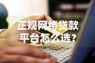 正规网络贷款平台怎么选?十大避坑指南教你辨别 正规网络贷款平台怎么选?十大避坑指南教你辨别