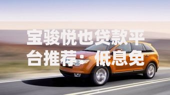 宝骏悦也贷款平台推荐:低息免抵押方案哪里找? 宝骏悦也贷款平台推荐:低息免抵押方案哪里找?