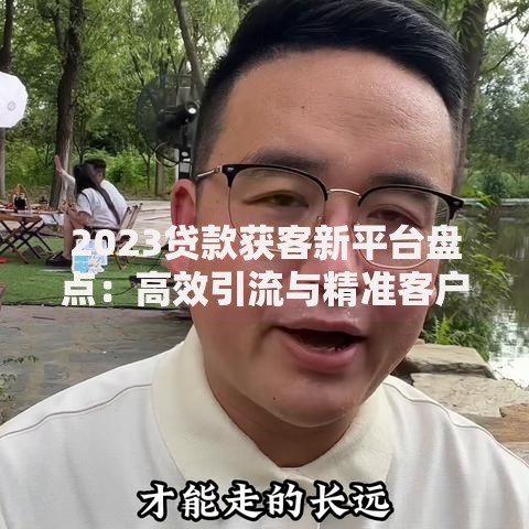 2023贷款获客新平台盘点:高效引流与精准客户获取攻略 2023贷款获客新平台盘点:高效引流与精准客户获取攻略