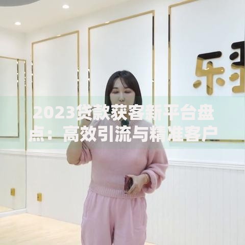 2023贷款获客新平台盘点:高效引流与精准客户获取攻略 2023贷款获客新平台盘点:高效引流与精准客户获取攻略