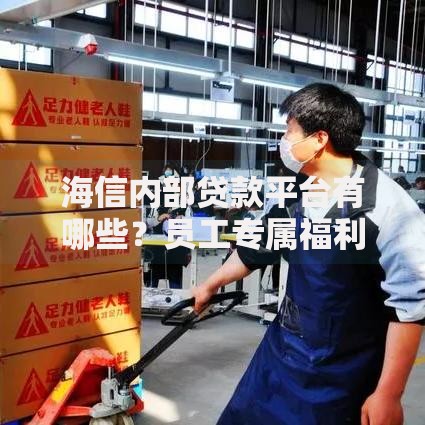 海信内部贷款平台有哪些?员工专属福利及申请指南 海信内部贷款平台有哪些?员工专属福利及申请指南