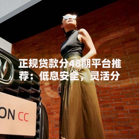 正规贷款分48期平台推荐:低息安全,灵活分期更省心 正规贷款分48期平台推荐:低息安全,灵活分期更省心