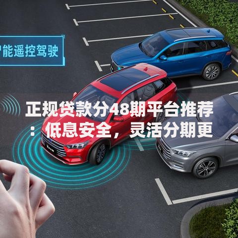正规贷款分48期平台推荐:低息安全,灵活分期更省心 正规贷款分48期平台推荐:低息安全,灵活分期更省心