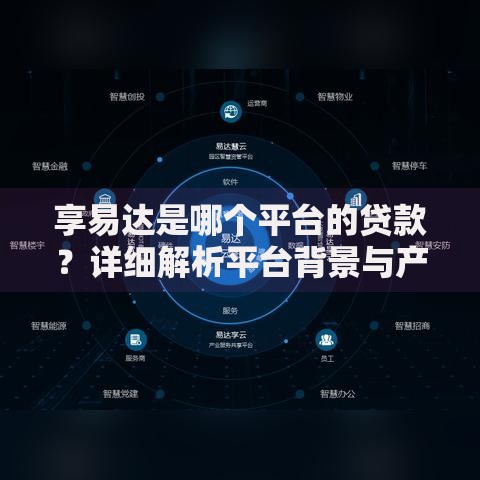 享易达是哪个平台的贷款？详细解析平台背景与产品特点
