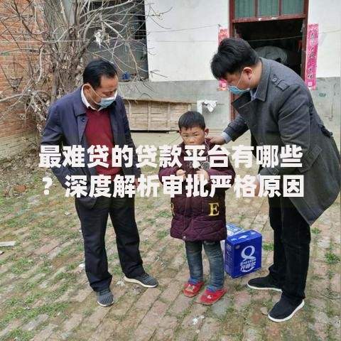 最难贷的贷款平台有哪些?深度解析审批严格原因 最难贷的贷款平台有哪些?深度解析审批严格原因