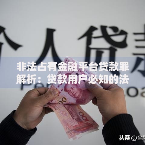 非法占有金融平台贷款罪解析：贷款用户必知的法律风险与防范建议