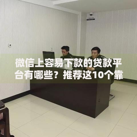 微信上容易下款的贷款平台有哪些？推荐这10个靠谱选择