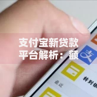 支付宝新贷款平台解析：额度、利率、申请流程全指南