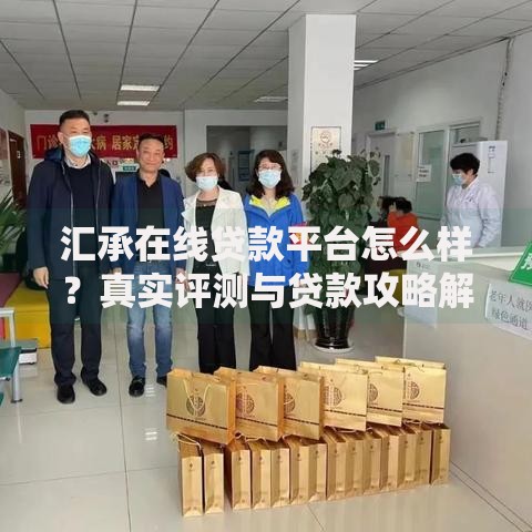 汇承在线贷款平台怎么样？真实评测与贷款攻略解析