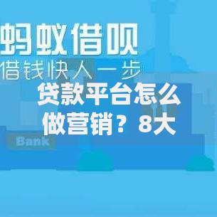 贷款平台怎么做营销？8大实战策略提升转化率