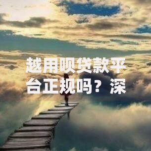 越用呗贷款平台正规吗？深度解析资质、利率与用户口碑