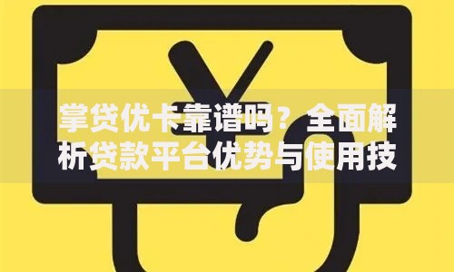 掌贷优卡靠谱吗？全面解析贷款平台优势与使用技巧