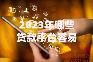 2023年哪些贷款平台容易通过？这10个靠谱渠道值得推荐