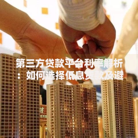 第三方贷款平台利率解析:如何选择低息贷款及避坑指南 第三方贷款平台利率解析:如何选择低息贷款及避坑指南