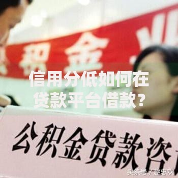 信用分低如何在贷款平台借款?3招破解难题 信用分低如何在贷款平台借款?3招破解难题