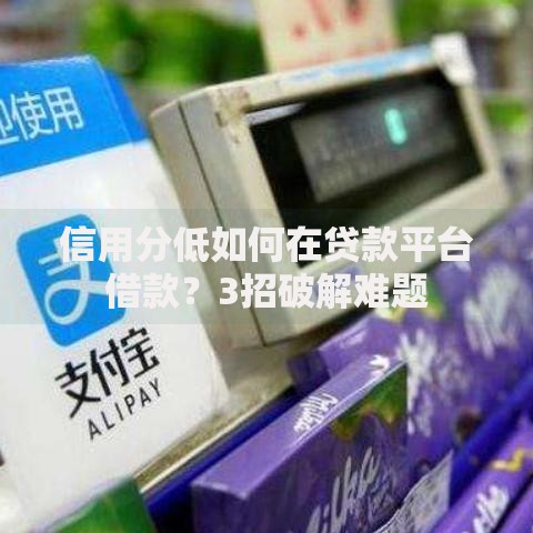 信用分低如何在贷款平台借款?3招破解难题 信用分低如何在贷款平台借款?3招破解难题
