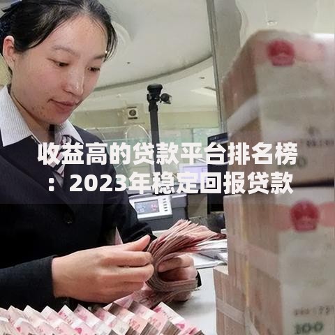 收益高的贷款平台排名榜：2023年稳定回报贷款渠道推荐