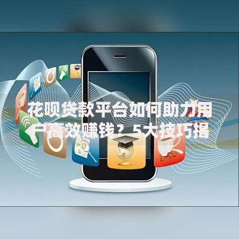 花呗贷款平台如何助力用户高效赚钱？5大技巧揭秘