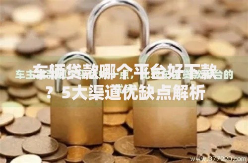 车辆贷款哪个平台好下款？5大渠道优缺点解析
