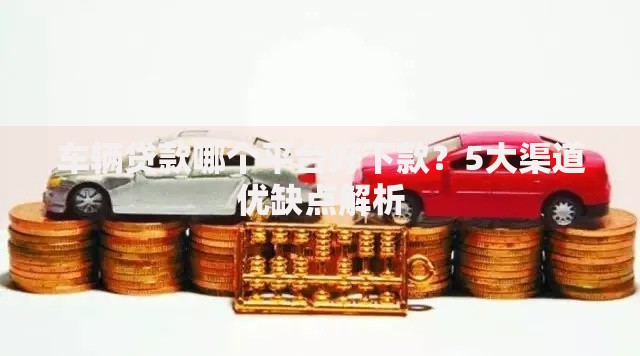 车辆贷款哪个平台好下款？5大渠道优缺点解析