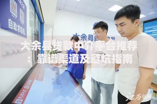 大余县贷款中介平台推荐：靠谱渠道及避坑指南