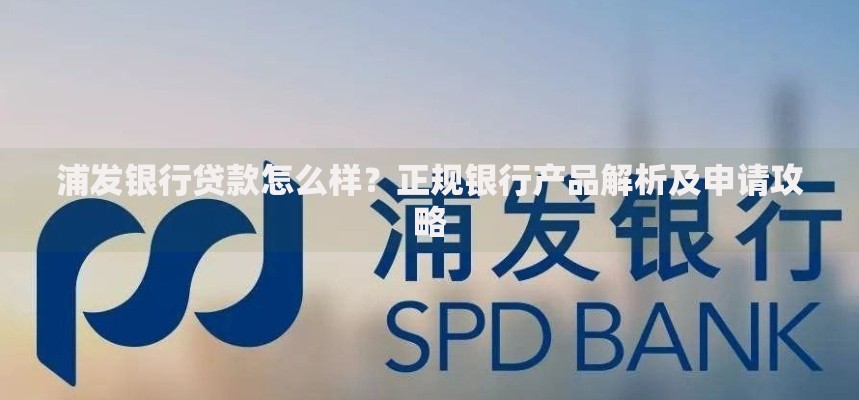 浦发银行贷款怎么样？正规银行产品解析及申请攻略