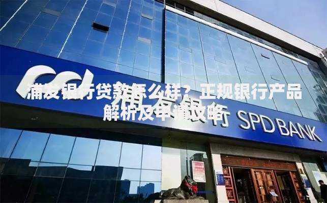 浦发银行贷款怎么样？正规银行产品解析及申请攻略