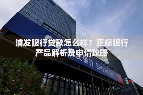 浦发银行贷款怎么样？正规银行产品解析及申请攻略